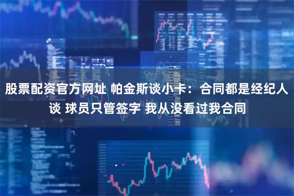 股票配资官方网址 帕金斯谈小卡：合同都是经纪人谈 球员只管签字 我从没看过我合同