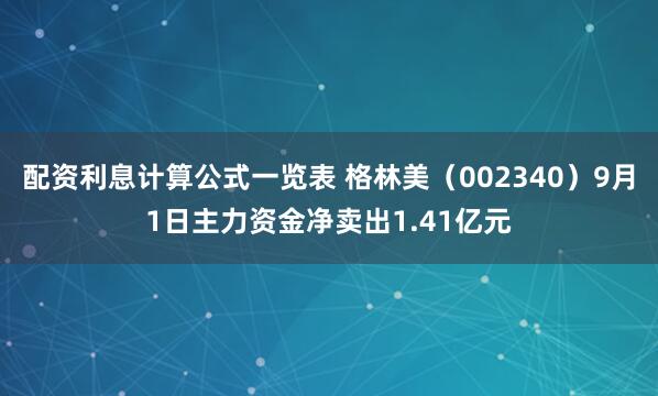 配资利息计算公式一览表 格林美（002340）9月1日主力资金净卖出1.41亿元