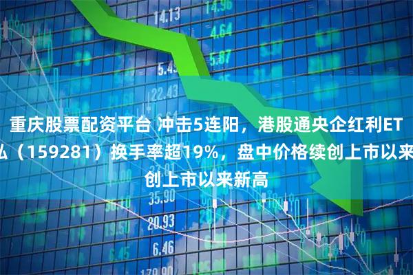 重庆股票配资平台 冲击5连阳，港股通央企红利ETF天弘（159281）换手率超19%，盘中价格续创上市以来新高