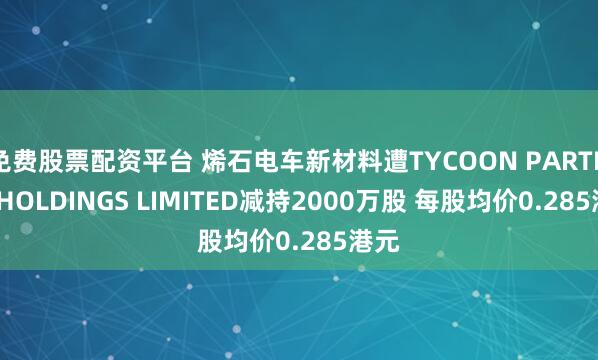 免费股票配资平台 烯石电车新材料遭TYCOON PARTNER HOLDINGS LIMITED减持2000万股 每股均价0.285港元