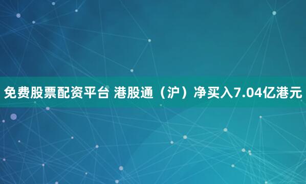 免费股票配资平台 港股通（沪）净买入7.04亿港元
