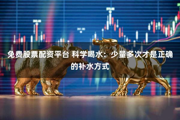 免费股票配资平台 科学喝水：少量多次才是正确的补水方式