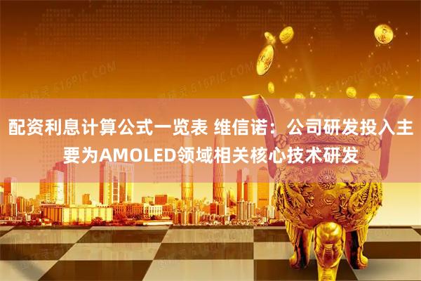 配资利息计算公式一览表 维信诺：公司研发投入主要为AMOLED领域相关核心技术研发