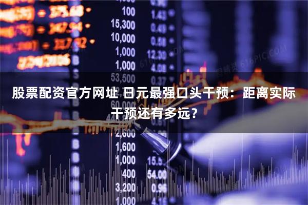 股票配资官方网址 日元最强口头干预：距离实际干预还有多远？