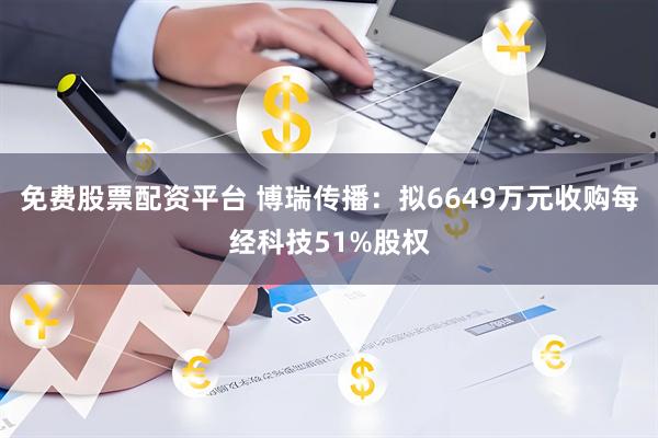 免费股票配资平台 博瑞传播：拟6649万元收购每经科技51%股权