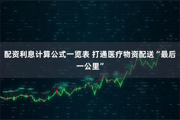 配资利息计算公式一览表 打通医疗物资配送“最后一公里”