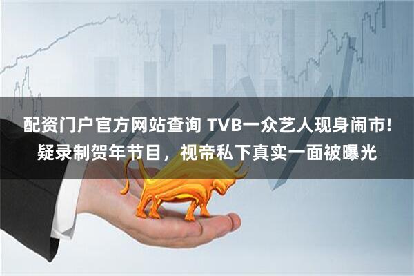 配资门户官方网站查询 TVB一众艺人现身闹市!疑录制贺年节目，视帝私下真实一面被曝光