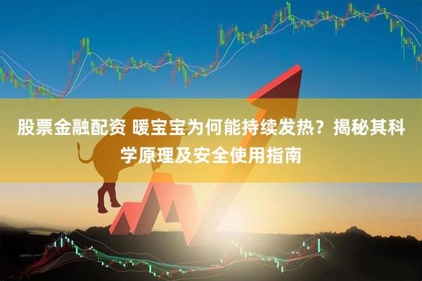 股票金融配资 暖宝宝为何能持续发热？揭秘其科学原理及安全使用指南