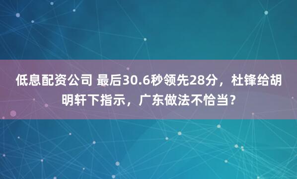 低息配资公司 最后30.6秒领先28分，杜锋给胡明轩下指示，广东做法不恰当？