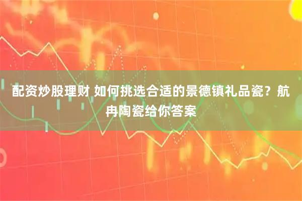配资炒股理财 如何挑选合适的景德镇礼品瓷?航冉陶瓷给你答案
