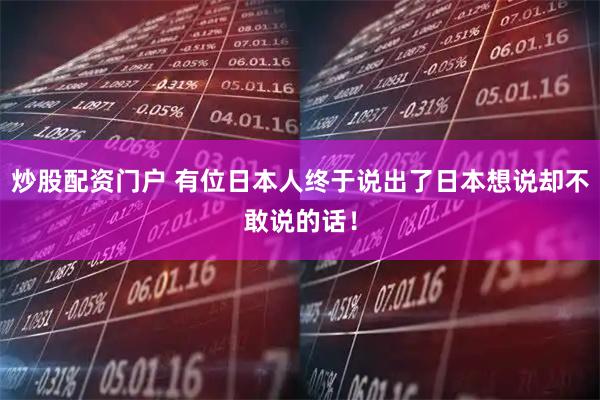 炒股配资门户 有位日本人终于说出了日本想说却不敢说的话！