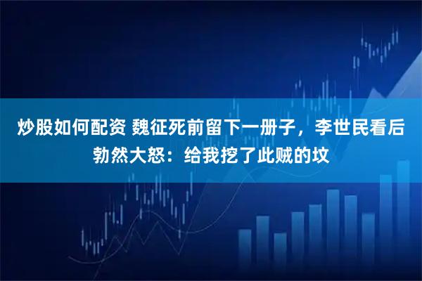炒股如何配资 魏征死前留下一册子，李世民看后勃然大怒：给我挖了此贼的坟