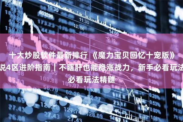 十大炒股软件最新排行 《魔力宝贝回忆十宠版》：传说4区进阶指南｜不瞎肝也能稳涨战力，新手必看玩法精髓