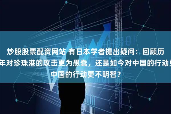 炒股股票配资网站 有日本学者提出疑问：回顾历史，是当年对珍珠港的攻击更为愚蠢，还是如今对中国的行动更不明智？