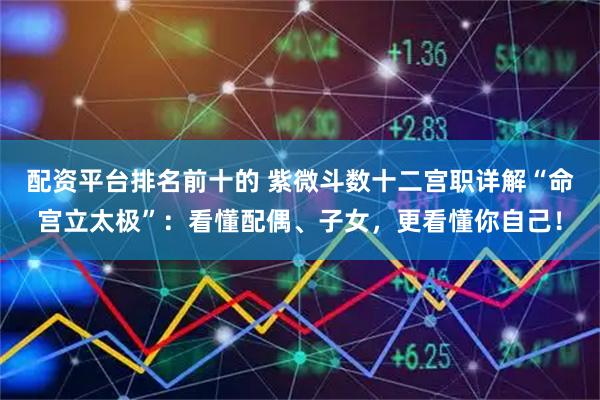 配资平台排名前十的 紫微斗数十二宫职详解“命宫立太极”：看懂配偶、子女，更看懂你自己！