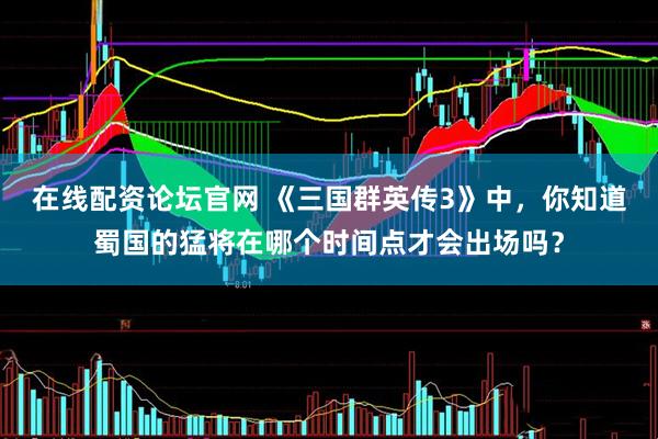在线配资论坛官网 《三国群英传3》中，你知道蜀国的猛将在哪个时间点才会出场吗？