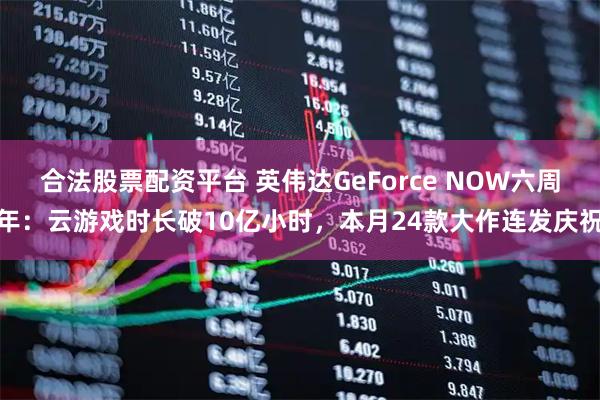 合法股票配资平台 英伟达GeForce NOW六周年：云游戏时长破10亿小时，本月24款大作连发庆祝