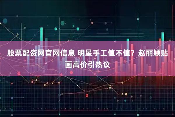 股票配资网官网信息 明星手工值不值？赵丽颖贴画高价引热议