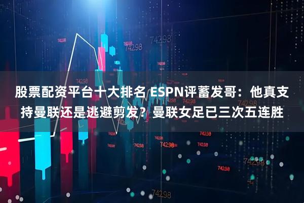 股票配资平台十大排名 ESPN评蓄发哥：他真支持曼联还是逃避剪发？曼联女足已三次五连胜