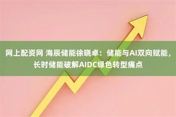 网上配资网 海辰储能徐晓卓:储能与AI双向赋能,长时储能破解AIDC绿色转型痛点