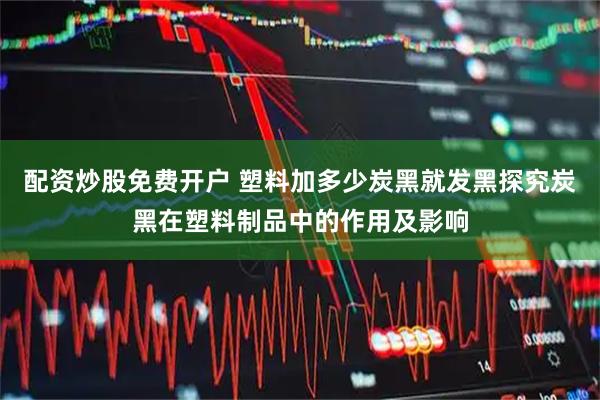配资炒股免费开户 塑料加多少炭黑就发黑探究炭黑在塑料制品中的作用及影响
