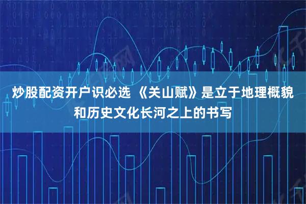 炒股配资开户识必选 《关山赋》是立于地理概貌和历史文化长河之上的书写