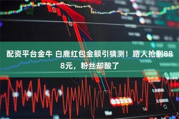 配资平台金牛 白鹿红包金额引猜测！路人抢到888元，粉丝却酸了