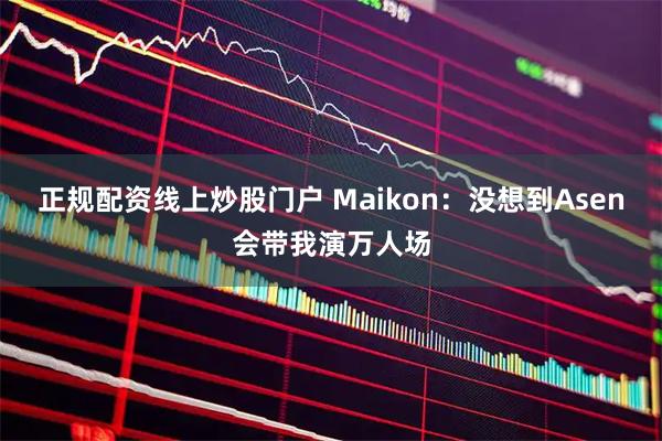 正规配资线上炒股门户 Maikon：没想到Asen会带我演万人场