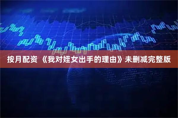 按月配资 《我对姪女出手的理由》未删减完整版