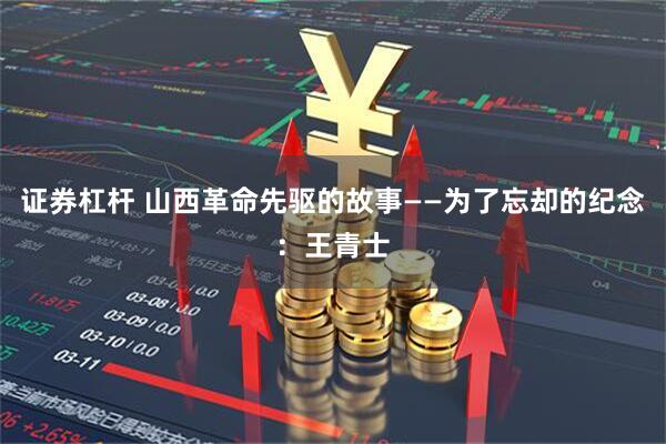 证券杠杆 山西革命先驱的故事——为了忘却的纪念：王青士