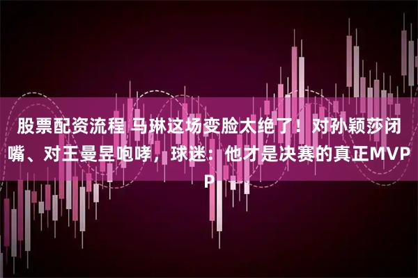 股票配资流程 马琳这场变脸太绝了!对孙颖莎闭嘴、对王曼昱咆哮,球迷:他才是决赛的真正MVP