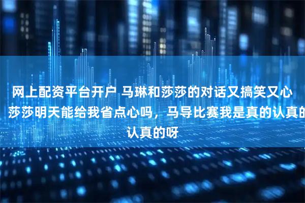 网上配资平台开户 马琳和莎莎的对话又搞笑又心疼,莎莎明天能给我省点心吗,马导比赛我是真的认真的呀