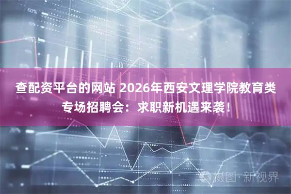 查配资平台的网站 2026年西安文理学院教育类专场招聘会：求职新机遇来袭！