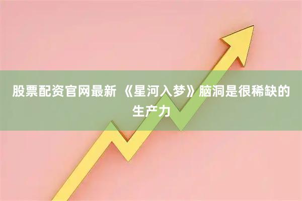 股票配资官网最新 《星河入梦》脑洞是很稀缺的生产力
