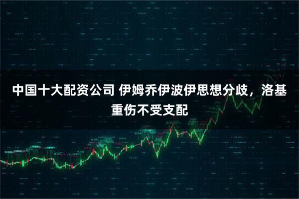 中国十大配资公司 伊姆乔伊波伊思想分歧，洛基重伤不受支配