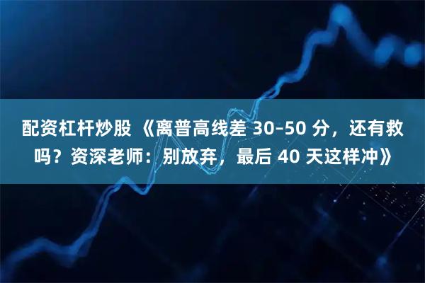 配资杠杆炒股 《离普高线差 30–50 分，还有救吗？资深老师：别放弃，最后 40 天这样冲》