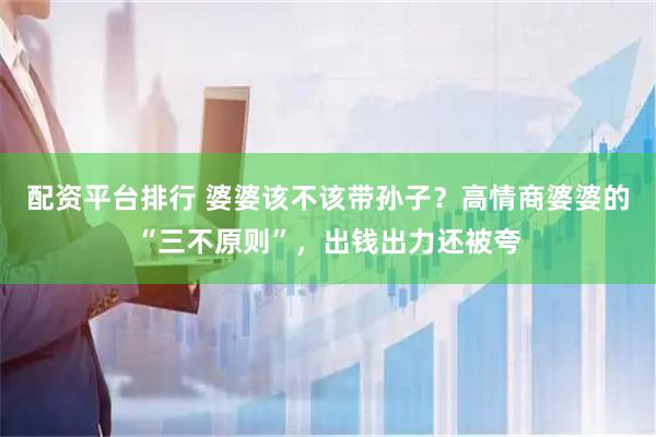 配资平台排行 婆婆该不该带孙子？高情商婆婆的“三不原则”，出钱出力还被夸