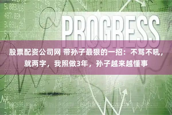 股票配资公司网 带孙子最狠的一招：不骂不吼，就两字，我照做3年，孙子越来越懂事