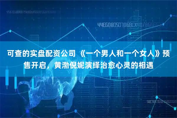 可查的实盘配资公司 《一个男人和一个女人》预售开启，黄渤倪妮演绎治愈心灵的相遇