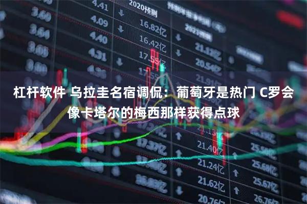 杠杆软件 乌拉圭名宿调侃：葡萄牙是热门 C罗会像卡塔尔的梅西那样获得点球
