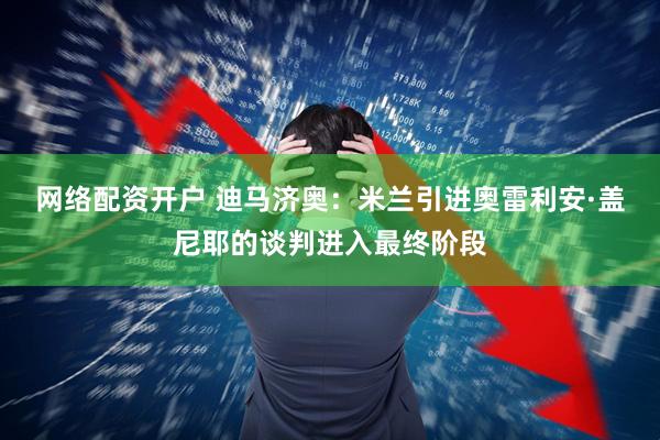 网络配资开户 迪马济奥：米兰引进奥雷利安·盖尼耶的谈判进入最终阶段