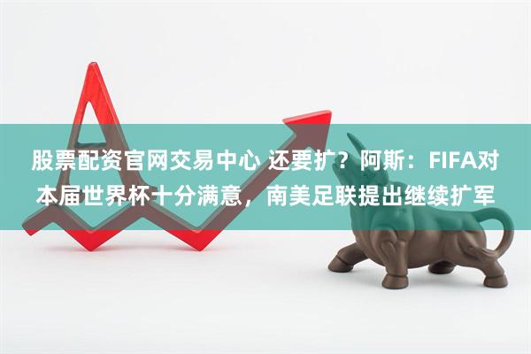 股票配资官网交易中心 还要扩？阿斯：FIFA对本届世界杯十分满意，南美足联提出继续扩军