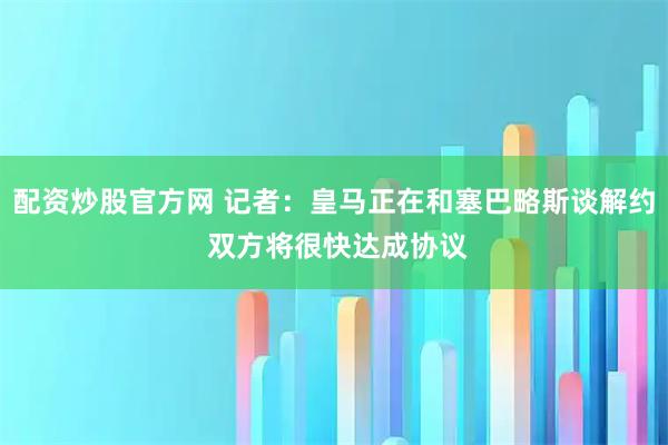 配资炒股官方网 记者：皇马正在和塞巴略斯谈解约 双方将很快达成协议