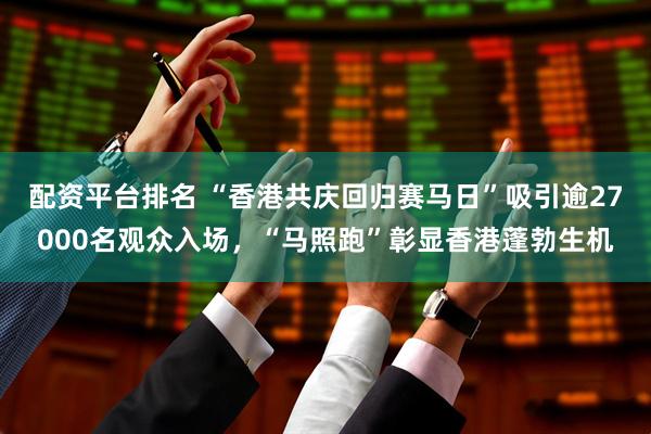 配资平台排名 “香港共庆回归赛马日”吸引逾27000名观众入场，“马照跑”彰显香港蓬勃生机