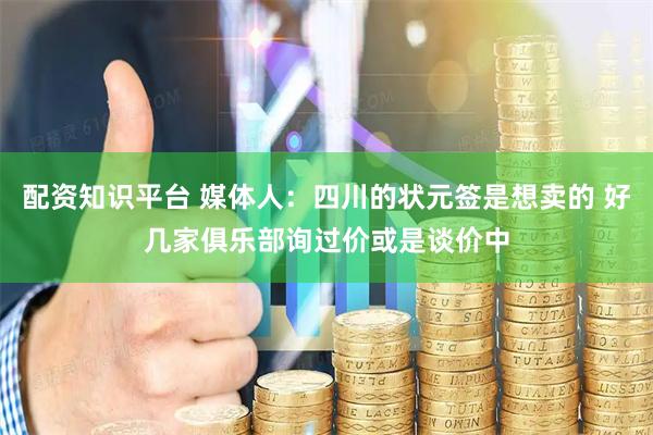 配资知识平台 媒体人：四川的状元签是想卖的 好几家俱乐部询过价或是谈价中