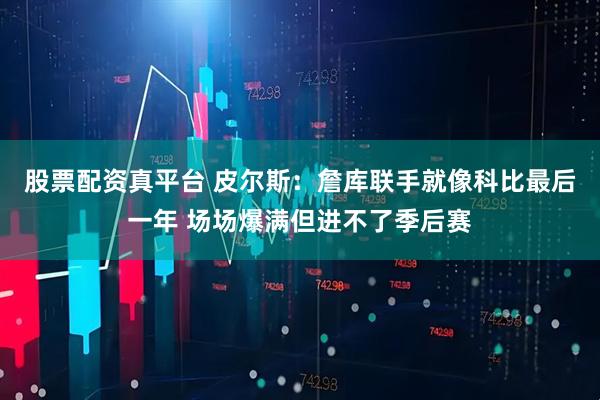 股票配资真平台 皮尔斯：詹库联手就像科比最后一年 场场爆满但进不了季后赛
