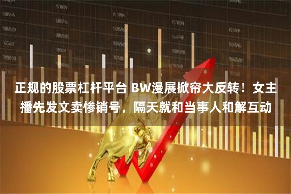 正规的股票杠杆平台 BW漫展掀帘大反转！女主播先发文卖惨销号，隔天就和当事人和解互动