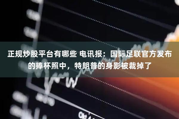 正规炒股平台有哪些 电讯报：国际足联官方发布的捧杯照中，特朗普的身影被裁掉了